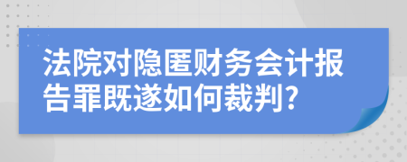 法院对隐匿财务会计报告罪既遂如何裁判?