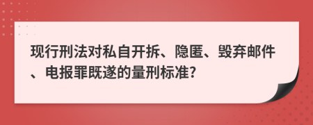 现行刑法对私自开拆、隐匿、毁弃邮件、电报罪既遂的量刑标准?