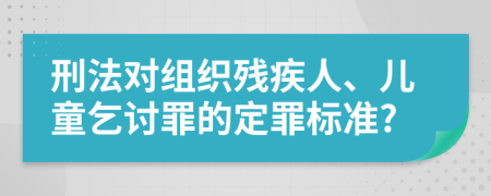 刑法对组织残疾人、儿童乞讨罪的定罪标准?