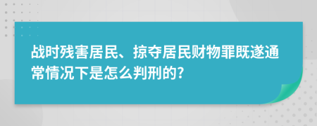 战时残害居民、掠夺居民财物罪既遂通常情况下是怎么判刑的?