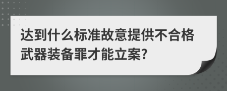 达到什么标准故意提供不合格武器装备罪才能立案?