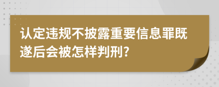 认定违规不披露重要信息罪既遂后会被怎样判刑?