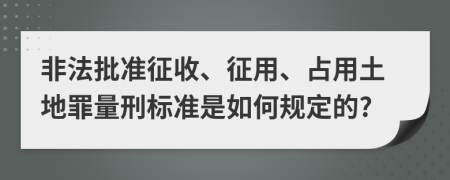 非法批准征收、征用、占用土地罪量刑标准是如何规定的?