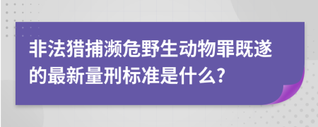 非法猎捕濒危野生动物罪既遂的最新量刑标准是什么?