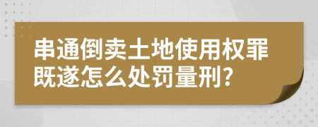 串通倒卖土地使用权罪既遂怎么处罚量刑?