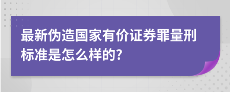 最新伪造国家有价证券罪量刑标准是怎么样的?
