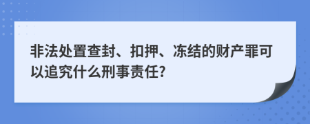 非法处置查封、扣押、冻结的财产罪可以追究什么刑事责任?