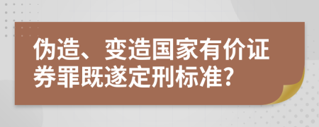 伪造、变造国家有价证券罪既遂定刑标准?