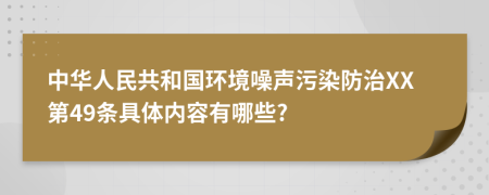 中华人民共和国环境噪声污染防治XX第49条具体内容有哪些?