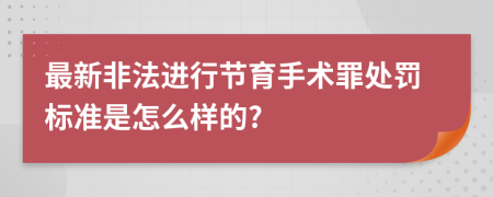 最新非法进行节育手术罪处罚标准是怎么样的?