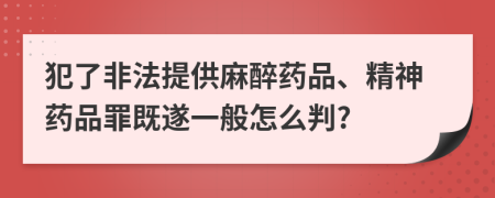 犯了非法提供麻醉药品、精神药品罪既遂一般怎么判?