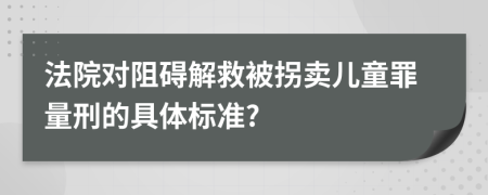 法院对阻碍解救被拐卖儿童罪量刑的具体标准?