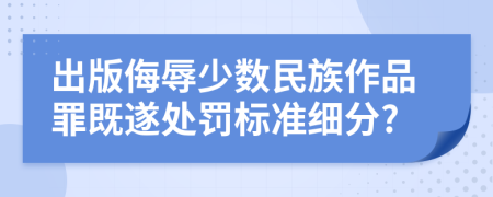 出版侮辱少数民族作品罪既遂处罚标准细分?