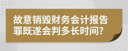 故意销毁财务会计报告罪既遂会判多长时间?