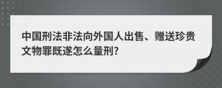 中国刑法非法向外国人出售、赠送珍贵文物罪既遂怎么量刑?