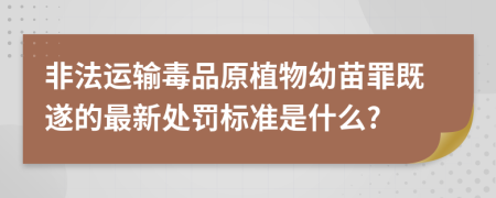 非法运输毒品原植物幼苗罪既遂的最新处罚标准是什么?