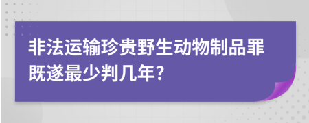 非法运输珍贵野生动物制品罪既遂最少判几年?