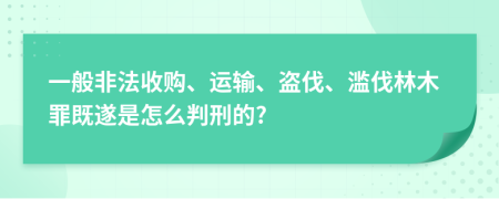 一般非法收购、运输、盗伐、滥伐林木罪既遂是怎么判刑的?