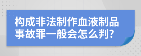 构成非法制作血液制品事故罪一般会怎么判?
