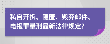 私自开拆、隐匿、毁弃邮件、电报罪量刑最新法律规定?