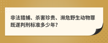 非法猎捕、杀害珍贵、濒危野生动物罪既遂判刑标准多少年?