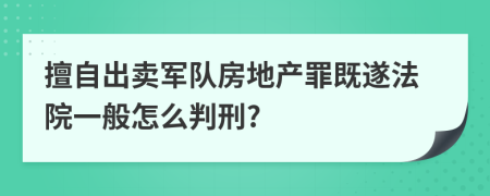擅自出卖军队房地产罪既遂法院一般怎么判刑?