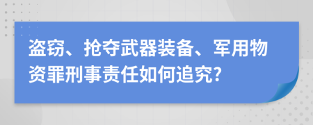 盗窃、抢夺武器装备、军用物资罪刑事责任如何追究?