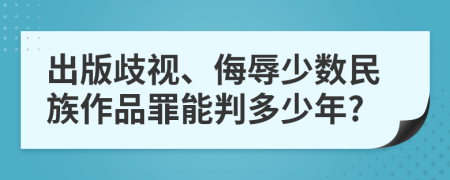 出版歧视、侮辱少数民族作品罪能判多少年?