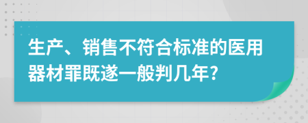 生产、销售不符合标准的医用器材罪既遂一般判几年?