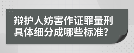 辩护人妨害作证罪量刑具体细分成哪些标准?