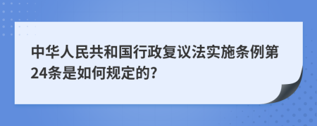 中华人民共和国行政复议法实施条例第24条是如何规定的?