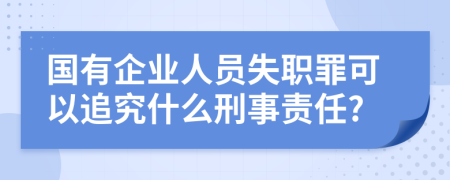 国有企业人员失职罪可以追究什么刑事责任?