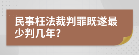 民事枉法裁判罪既遂最少判几年?