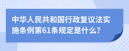 中华人民共和国行政复议法实施条例第61条规定是什么?