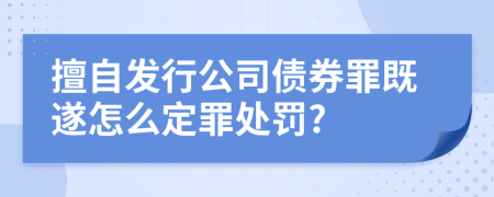 擅自发行公司债券罪既遂怎么定罪处罚?