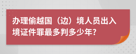 办理偷越国（边）境人员出入境证件罪最多判多少年?