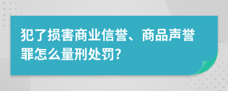 犯了损害商业信誉、商品声誉罪怎么量刑处罚?