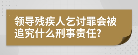 领导残疾人乞讨罪会被追究什么刑事责任?