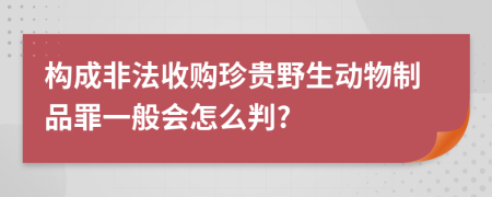 构成非法收购珍贵野生动物制品罪一般会怎么判?