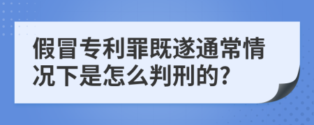 假冒专利罪既遂通常情况下是怎么判刑的?