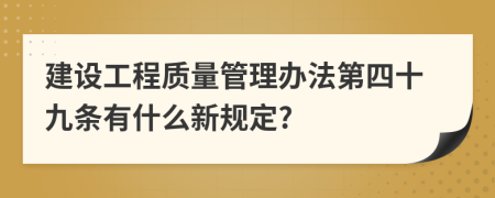 建设工程质量管理办法第四十九条有什么新规定?