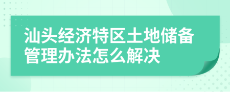 汕头经济特区土地储备管理办法怎么解决