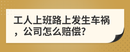 工人上班路上发生车祸，公司怎么赔偿?