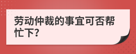 劳动仲裁的事宜可否帮忙下？