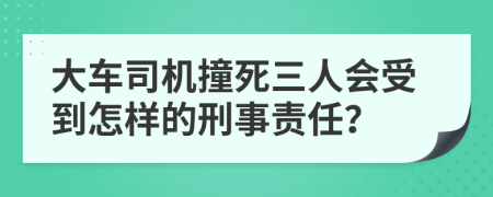 大车司机撞死三人会受到怎样的刑事责任？