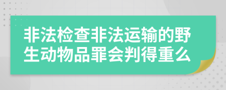 非法检查非法运输的野生动物品罪会判得重么