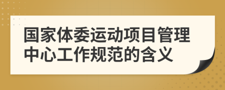 国家体委运动项目管理中心工作规范的含义