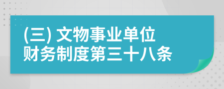 (三) 文物事业单位财务制度第三十八条