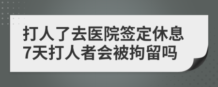 打人了去医院签定休息7天打人者会被拘留吗