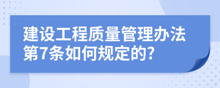 建设工程质量管理办法第7条如何规定的?